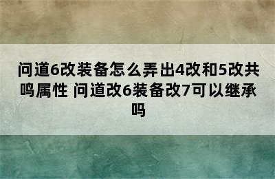 问道6改装备怎么弄出4改和5改共鸣属性 问道改6装备改7可以继承吗